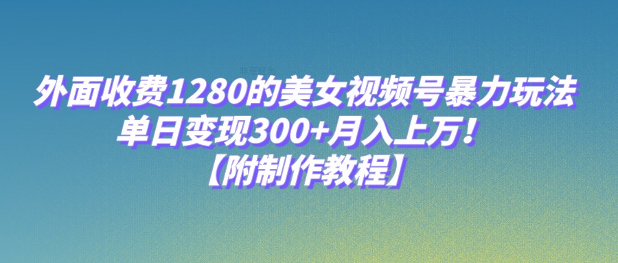 外面收费1280的美女视频号暴力玩法，单日变现300+，月入上万！【附制作教程】汇创网-网创项目_汇创网_中创网_福缘网_冒泡网_资源整合平台汇创网