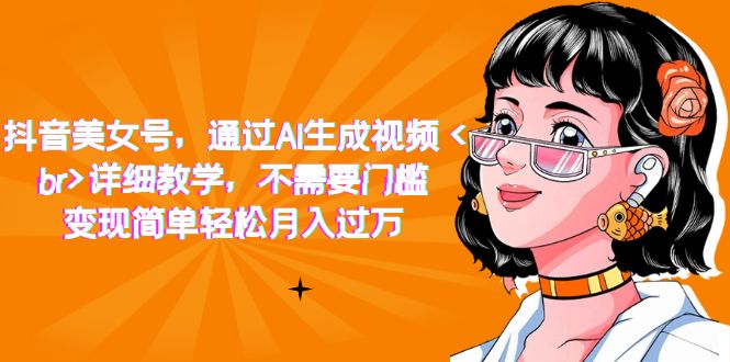 抖音美女号，通过AI生成视频，详细教学，不需要门槛，变现简单轻松月入过万汇创网-网创项目_汇创网_中创网_福缘网_冒泡网_资源整合平台汇创网