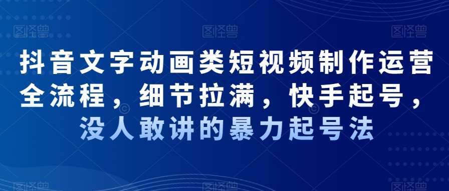 抖音文字动画类短视频制作运营全流程，细节拉满，快手起号，没人敢讲的暴力起号法汇创网-网创项目_汇创网_中创网_福缘网_冒泡网_资源整合平台汇创网