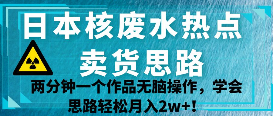 日本核废水热点卖货思路，两分钟一个作品无脑操作，学会思路轻松月入2w+！汇创网-网创项目_汇创网_中创网_福缘网_冒泡网_资源整合平台汇创网