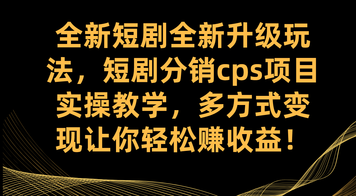 全新短剧全新升级玩法，短剧分销cps项目实操教学 多方式变现让你轻松赚收益汇创网-网创项目_汇创网_中创网_福缘网_冒泡网_资源整合平台汇创网