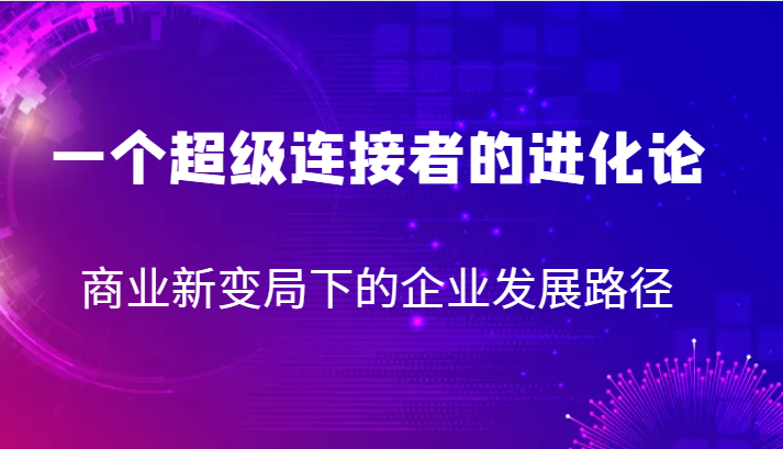 一个超级连接者的进化论 商业新变局下的企业发展路径汇创网-网创项目_汇创网_中创网_福缘网_冒泡网_资源整合平台汇创网