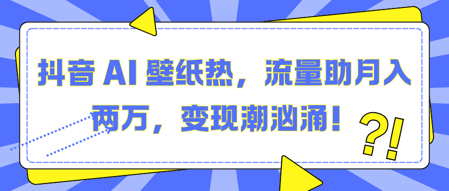 抖音 AI 壁纸热，流量助月入两万，变现潮汹涌！汇创网-网创项目_汇创网_中创网_福缘网_冒泡网_网创项目平台汇创网