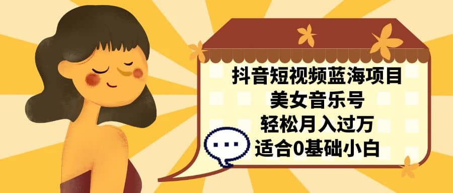 抖音短视频蓝海项目，美女音乐号，轻松月入过万 适合小白（教程+100G素材）汇创网-网创项目_汇创网_中创网_福缘网_冒泡网_资源整合平台汇创网