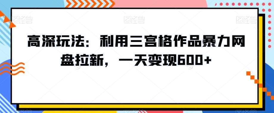 高深玩法：利用三宫格作品暴力网盘拉新，一天变现600+【揭秘】汇创网-网创项目_汇创网_中创网_福缘网_冒泡网_资源整合平台汇创网