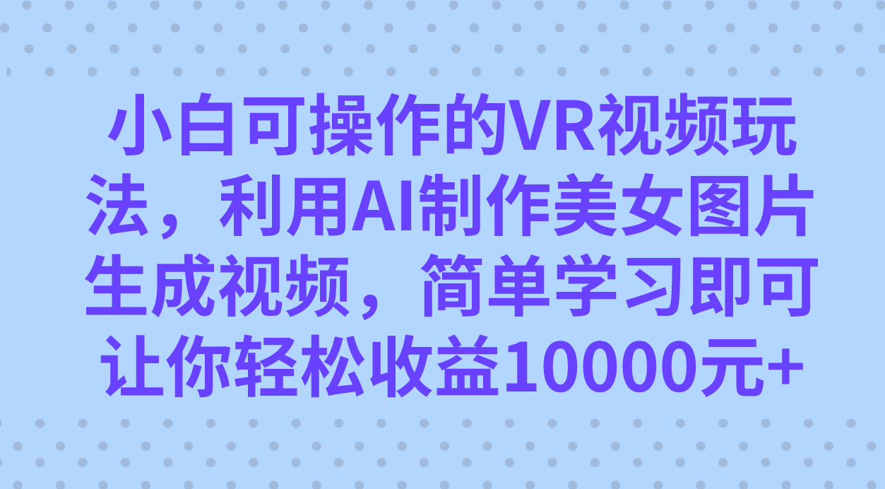 小白可操作的VR视频玩法，利用AI制作美女图片生成视频，你轻松收益10000+网创项目_汇创网_中创网_福缘网_冒泡网_资源整合平台汇创网