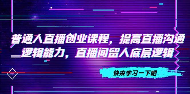 普通人直播创业课程，提高直播沟通逻辑能力，直播间留人底层逻辑（10节）汇创网-网创项目_汇创网_中创网_福缘网_冒泡网_资源整合平台汇创网