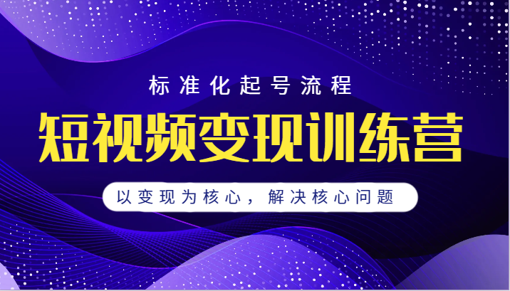 短视频变现训练营，标准化起号流程，以变现为核心，解决核心问题汇创网-网创项目_汇创网_中创网_福缘网_冒泡网_资源整合平台汇创网