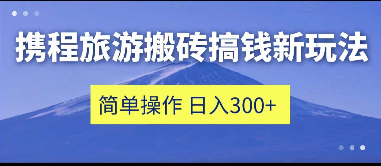 携程旅游搬砖搞钱新玩法，简单操作 单号日撸300+网创项目_汇创网_中创网_福缘网_冒泡网_资源整合平台汇创网