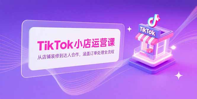 （15290期）TikTok小店运营课，从店铺装修到达人合作，涵盖订单处理全流程汇创网-网创项目_汇创网_中创网_福缘网_冒泡网_资源整合平台汇创网
