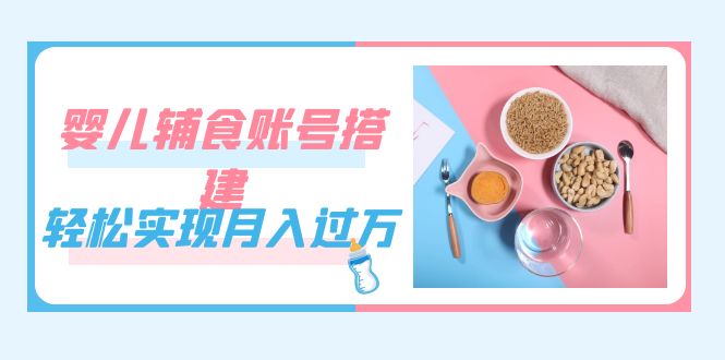紧跟时代发展，婴儿辅食账号搭建，轻松实现月入过万（教程+素材）汇创网-网创项目_汇创网_中创网_福缘网_冒泡网_资源整合平台汇创网