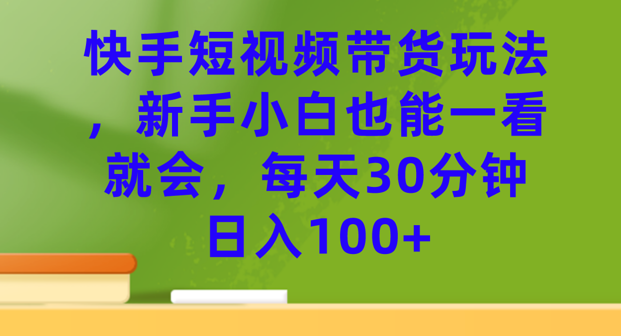 快手短视频带货玩法，新手小白也能一看就会，每天30分钟日入100+汇创网-网创项目_汇创网_中创网_福缘网_冒泡网_资源整合平台汇创网