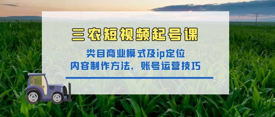 三农短视频起号课：三农类目商业模式及ip定位，内容制作方法，账号运营技巧汇创网-网创项目_汇创网_中创网_福缘网_冒泡网_资源整合平台汇创网