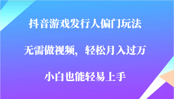 全网首发，抖音游戏发行人偏门玩法，无需做视频，轻松月入过万，小白轻松上手！汇创网-网创项目_汇创网_中创网_福缘网_冒泡网_网创项目平台汇创网