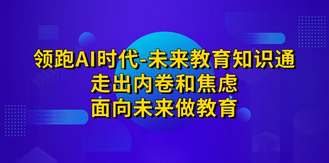领跑·AI时代-未来教育·知识通：走出内卷和焦虑，面向未来做教育网创项目_汇创网_中创网_福缘网_冒泡网_资源整合平台汇创网