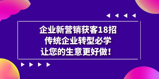 企业·新营销·获客18招，传统企业·转型必学，让您的生意更好做汇创网-网创项目_汇创网_中创网_福缘网_冒泡网_资源整合平台汇创网