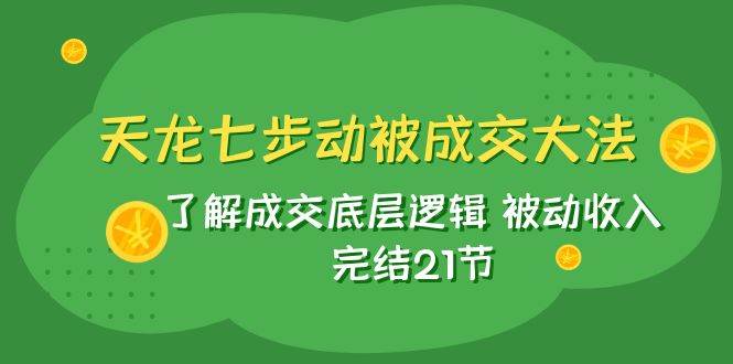 天龙/七步动被成交大法：了解成交底层逻辑 被动收入 完结21节汇创网-网创项目_汇创网_中创网_福缘网_冒泡网_资源整合平台汇创网