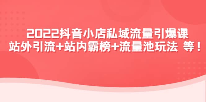 2022抖音小店私域流量引爆课：站外Y.L+站内霸榜+流量池玩法等等汇创网-网创项目_汇创网_中创网_福缘网_冒泡网_资源整合平台汇创网