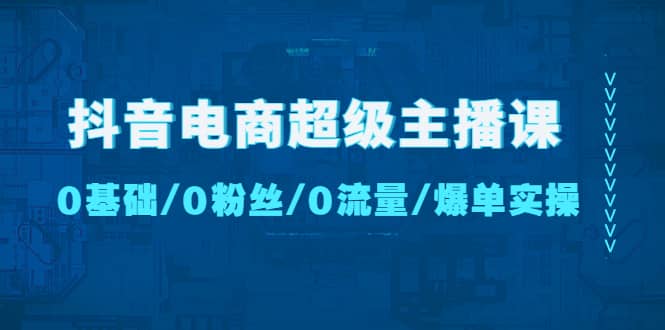 抖音电商超级主播课：0基础、0粉丝、0流量、爆单实操汇创网-网创项目_汇创网_中创网_福缘网_冒泡网_资源整合平台汇创网