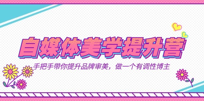 自媒体-美学提升营 手把手带你提升-品牌审美，做一个有调性博主（11节课）网创项目_汇创网_中创网_福缘网_冒泡网_资源整合平台汇创网