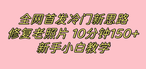 全网首发冷门新思路，修复老照片，10分钟收益150+，适合新手操作的项目汇创网-网创项目_汇创网_中创网_福缘网_冒泡网_资源整合平台汇创网