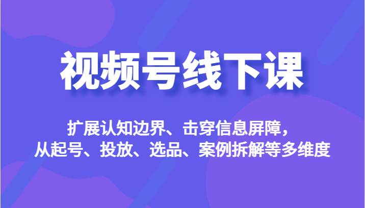 视频号线下课，扩展认知边界、击穿信息屏障，从起号、投放、选品、案例拆解等多维度汇创网-网创项目_汇创网_中创网_福缘网_冒泡网_资源整合平台汇创网