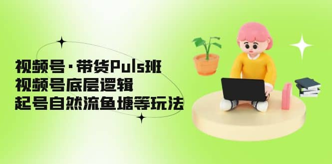 视频号·带货Puls班，视频号底层逻辑，起号自然流鱼塘等玩法汇创网-网创项目_汇创网_中创网_福缘网_冒泡网_资源整合平台汇创网