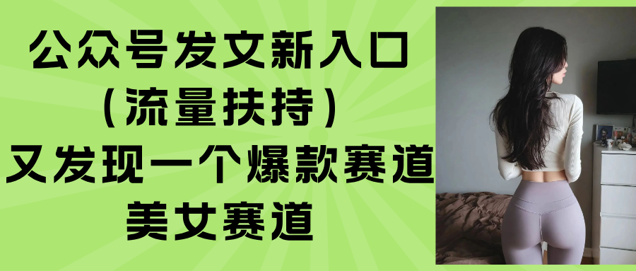 （15781期）公众号发文新入口（流量扶持），又发现一个爆款赛道：美女赛道汇创网-网创项目_汇创网_中创网_福缘网_冒泡网_网创项目平台汇创网