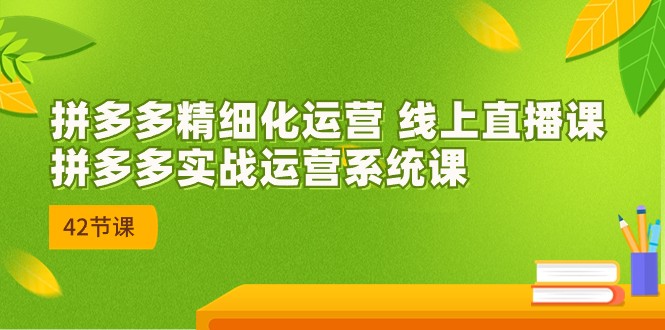 2023年8月新课-拼多多精细化运营 线上直播课：拼多多实战运营系统课-42节汇创网-网创项目_汇创网_中创网_福缘网_冒泡网_资源整合平台汇创网