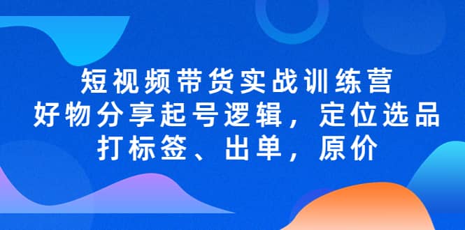 短视频带货实战训练营，好物分享起号逻辑，定位选品打标签、出单，原价汇创网-网创项目_汇创网_中创网_福缘网_冒泡网_资源整合平台汇创网