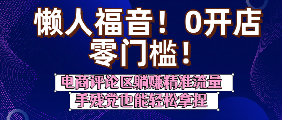 懒人福音！0开店、零门槛！电商评论区躺赚精准流量，手残党也能轻松拿捏汇创网-网创项目_汇创网_中创网_福缘网_冒泡网_资源整合平台汇创网