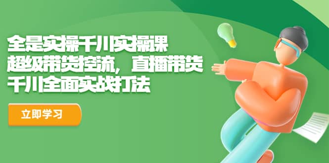 全是实操千川实操课，超级带货控流，直播带货 千川全面实战打法汇创网-网创项目_汇创网_中创网_福缘网_冒泡网_资源整合平台汇创网