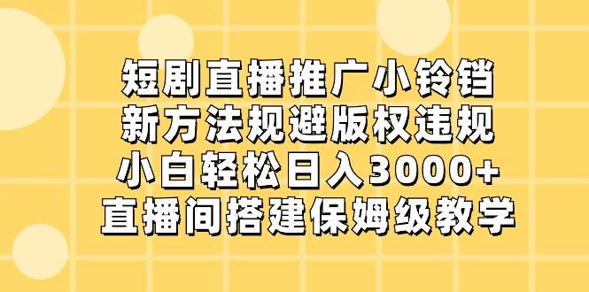 短剧直播推广小铃铛，小白轻松日入3000+，新方法规避版权违规，直播间搭建保姆级教学汇创网-网创项目_汇创网_中创网_福缘网_冒泡网_网创项目平台汇创网