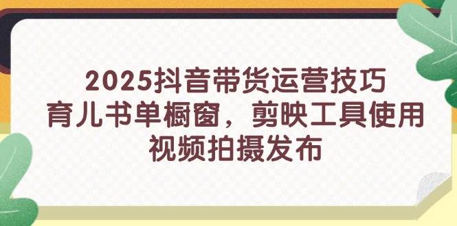 （14446期）2025抖音带货运营技巧，育儿书单橱窗，剪映工具使用，视频拍摄发布汇创网-网创项目_汇创网_中创网_福缘网_冒泡网_网创项目平台汇创网