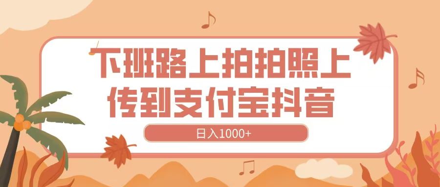 下班路上拍拍照，上传到抖音支付宝，日入1000+汇创网-网创项目_汇创网_中创网_福缘网_冒泡网_资源整合平台汇创网
