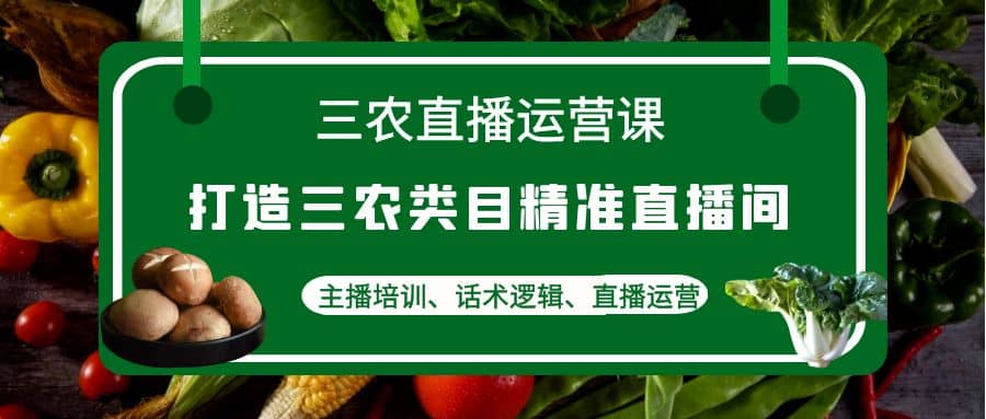 三农直播运营课：打造三农类目精准直播间，主播培训、话术逻辑、直播运营汇创网-网创项目_汇创网_中创网_福缘网_冒泡网_资源整合平台汇创网
