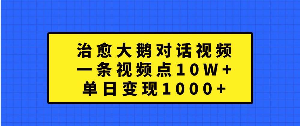 治愈大鹅对话视频，一条视频点赞 10W+，单日变现1000+汇创网-网创项目_汇创网_中创网_福缘网_冒泡网_资源整合平台汇创网