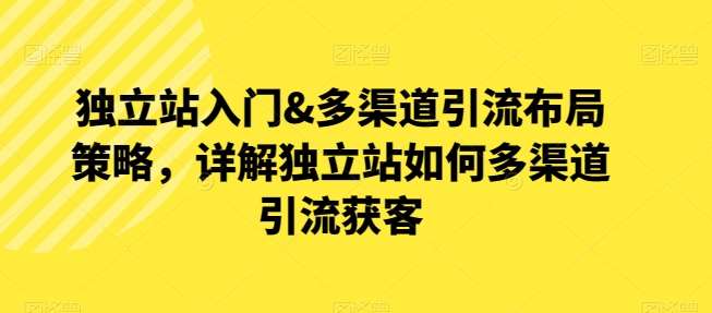 独立站入门&多渠道引流布局策略，详解独立站如何多渠道引流获客汇创网-网创项目_汇创网_中创网_福缘网_冒泡网_网创项目平台汇创网