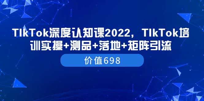 TIkTok深度认知课2022，TIkTok培训实操+测品+落地+矩阵引流（价值698）汇创网-网创项目_汇创网_中创网_福缘网_冒泡网_资源整合平台汇创网