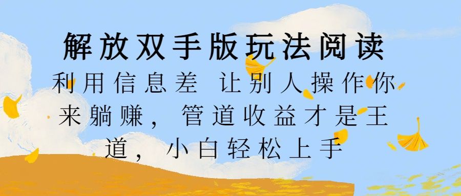 解放双手版玩法阅读，利用信息差让别人操作你来躺赚，管道收益才是王道，小白轻松上手汇创网-网创项目_汇创网_中创网_福缘网_冒泡网_资源整合平台汇创网