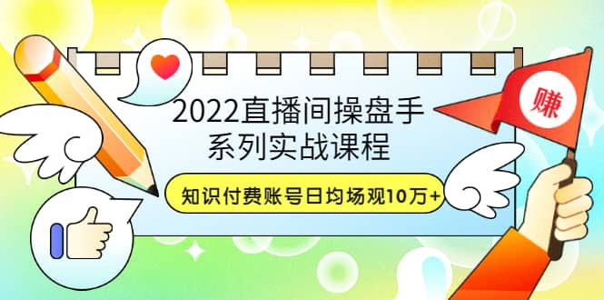 2022直播间操盘手系列实战课程：知识付费账号日均场观10万+(21节视频课)汇创网-网创项目_汇创网_中创网_福缘网_冒泡网_资源整合平台汇创网
