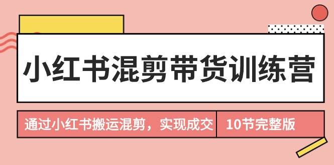 小红书混剪带货训练营，通过小红书搬运混剪，实现成交（10节课完结版）网创项目_汇创网_中创网_福缘网_冒泡网_资源整合平台汇创网