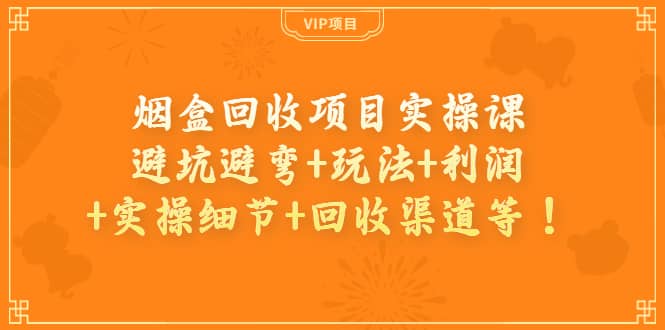 烟盒回收项目实操课：避坑避弯+玩法+利润+实操细节+回收渠道等汇创网-网创项目_汇创网_中创网_福缘网_冒泡网_资源整合平台汇创网