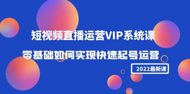2022短视频直播运营VIP系统课：零基础如何实现快速起号运营（价值2999）汇创网-网创项目_汇创网_中创网_福缘网_冒泡网_资源整合平台汇创网