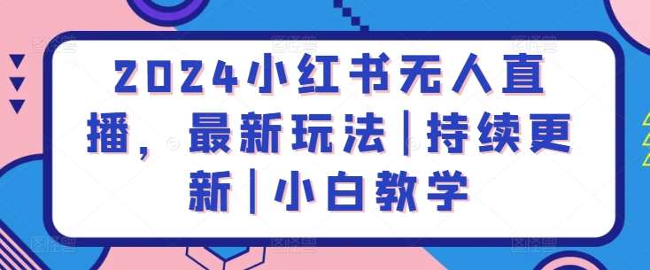 2024小红书无人直播，最新玩法|持续更新|小白教学汇创网-网创项目_汇创网_中创网_福缘网_冒泡网_资源整合平台汇创网