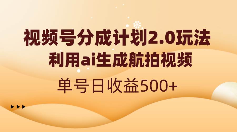 （8591期）视频号分成计划2.0，利用ai生成航拍视频，单号日收益500+汇创网-网创项目_汇创网_中创网_福缘网_冒泡网_资源整合平台汇创网