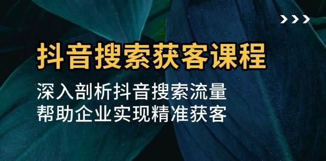 抖音搜索获客课程：深入剖析抖音搜索流量，帮助企业实现精准获客汇创网-网创项目_汇创网_中创网_福缘网_冒泡网_资源整合平台汇创网