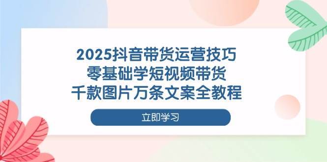 2025抖音带货运营技巧，零基础学短视频带货，千款图片万条文案全教程汇创网-网创项目_汇创网_中创网_福缘网_冒泡网_资源整合平台汇创网
