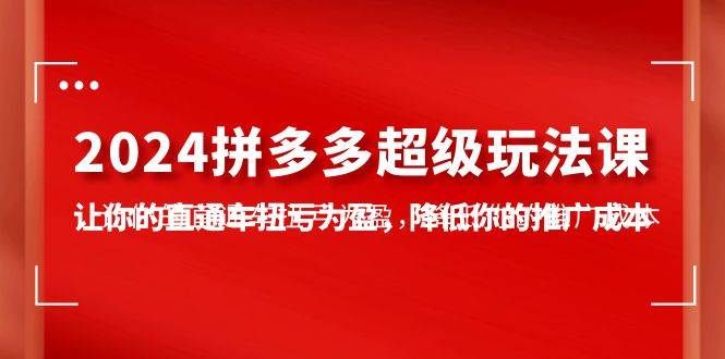 2024拼多多-超级玩法课，让你的直通车扭亏为盈，降低你的推广成本-7节课汇创网-网创项目_汇创网_中创网_福缘网_冒泡网_资源整合平台汇创网