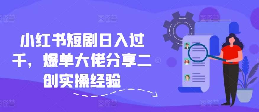 小红书短剧日入过千，爆单大佬分享二创实操经验汇创网-网创项目_汇创网_中创网_福缘网_冒泡网_资源整合平台汇创网